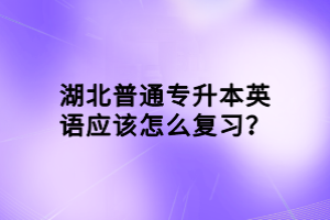 湖北普通專升本英語應(yīng)該怎么復(fù)習(xí)？