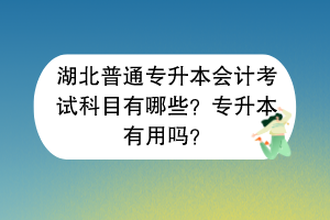 ?湖北普通專升本會(huì)計(jì)考試科目有哪些？專升本有用嗎？