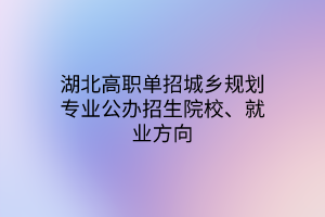 湖北高職單招城鄉(xiāng)規(guī)劃專業(yè)公辦招生院校、就業(yè)方向