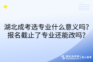 湖北成考選專業(yè)什么意義嗎？報名截止了專業(yè)還能改嗎？