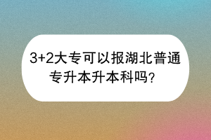 3+2大?？梢詧?bào)湖北普通專升本升本科嗎？