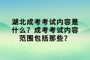 湖北成考考試內(nèi)容是什么？成考考試內(nèi)容范圍包括那些？