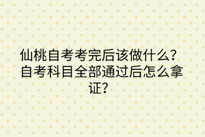 仙桃自考考完后該做什么？自考科目全部通過后怎么拿證？