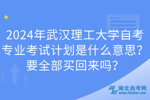 2024年武漢理工大學(xué)自考專業(yè)考試計劃是什么意思？要全部買回來嗎？