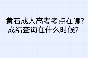 黃石成人高考考點(diǎn)在哪?成績(jī)查詢?cè)谑裁磿r(shí)候？