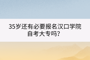 35歲還有必要報名漢口學(xué)院自考大專嗎？