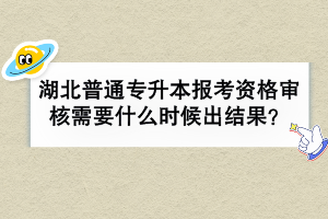 湖北普通專升本報考資格審核需要什么時候出結果？