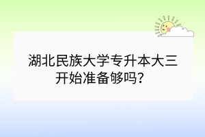 湖北民族大學專升本大三開始準備夠嗎？