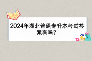 2024年湖北普通專升本考試答案有嗎？