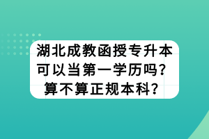 湖北成教函授專升本可以當(dāng)?shù)谝粚W(xué)歷嗎？算不算正規(guī)本科？