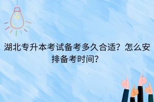 湖北專升本考試備考多久合適？怎么安排備考時(shí)間？
