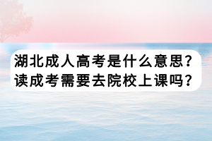 湖北成人高考是什么意思？讀成考需要去院校上課嗎？