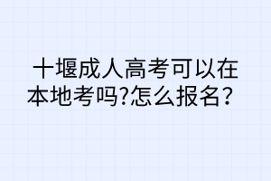 十堰成人高考可以在本地考嗎?怎么報(bào)名？