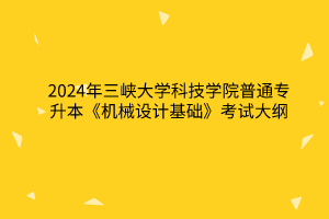 2024年三峽大學(xué)科技學(xué)院普通專升本《機(jī)械設(shè)計(jì)基礎(chǔ)》考試大綱