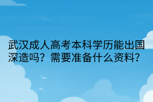 武漢成人高考本科學歷能出國深造嗎？需要準備什么資料？