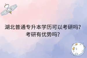 湖北普通專升本學(xué)歷可以考研嗎？考研有優(yōu)勢(shì)嗎？