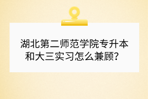 湖北第二師范學(xué)院專升本和大三實習(xí)怎么兼顧？