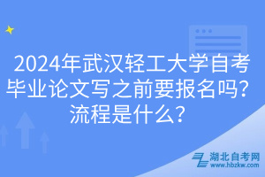 2024年武漢輕工大學(xué)自考畢業(yè)論文寫之前要報(bào)名嗎？流程是什么？
