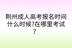 荊州成人高考報名時間什么時候?在哪里考試？