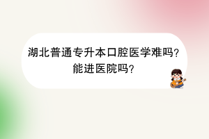 湖北普通專升本口腔醫(yī)學(xué)難嗎？能進醫(yī)院嗎？