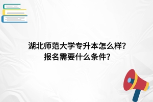 湖北師范大學(xué)專升本怎么樣？報(bào)名需要什么條件？
