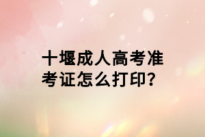 十堰成人高考準(zhǔn)考證怎么打印？