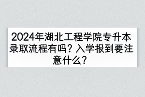 2024年湖北工程學(xué)院專升本錄取流程有嗎？入學(xué)報到要注意什么？