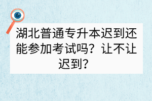 ?湖北普通專升本遲到還能參加考試嗎？讓不讓遲到？