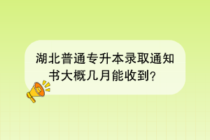 湖北普通專升本錄取通知書大概幾月能收到？