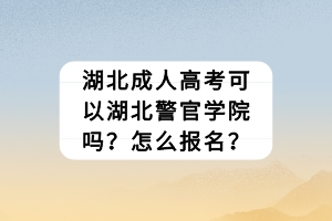 湖北成人高考可以湖北警官學(xué)院嗎？怎么報名？