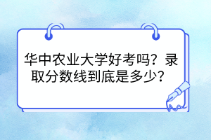 華中農(nóng)業(yè)大學好考嗎？錄取分數(shù)線到底是多少？