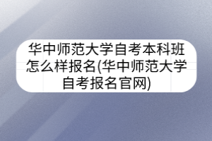 華中師范大學自考本科班怎么樣報名(華中師范大學自考報名官網(wǎng))