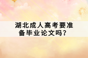 湖北成人高考要準備畢業(yè)論文嗎？