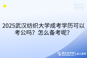 2025武漢紡織大學(xué)成考學(xué)歷可以考公嗎？怎么備考呢？
