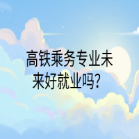 高鐵乘務(wù)專業(yè)未來好就業(yè)嗎？