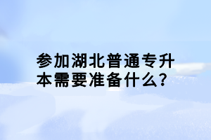 參加湖北普通專升本需要準備什么？