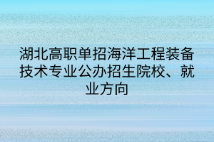 湖北高職單招海洋工程裝備技術(shù)專業(yè)公辦招生院校、就業(yè)方向