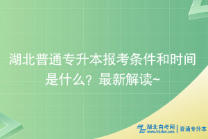 湖北普通專升本報考條件和時間是什么？最新解讀~