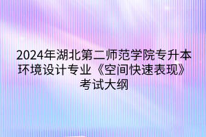 2024年湖北第二師范學(xué)院專升本環(huán)境設(shè)計專業(yè)《空間快速表現(xiàn)》考試大綱