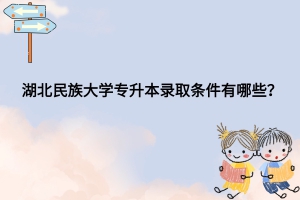 湖北民族大學(xué)專升本錄取條件有哪些？