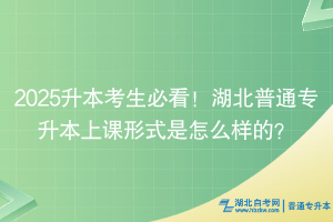 2025升本考生必看！湖北普通專升本上課形式是怎么樣的？