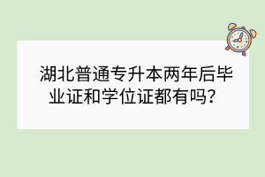 湖北普通專升本兩年后畢業(yè)證和學(xué)位證都有嗎？