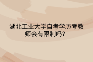 湖北工業(yè)大學(xué)自考學(xué)歷考教師會(huì)有限制嗎？