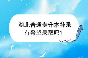 湖北普通專升本補錄有希望錄取嗎？