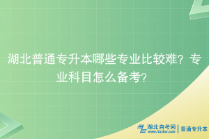 湖北普通專升本哪些專業(yè)比較難？專業(yè)科目怎么備考？