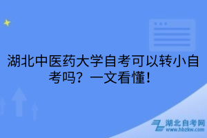 湖北中醫(yī)藥大學自考可以轉小自考嗎？一文看懂！