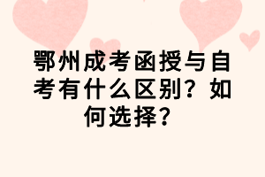 鄂州成考函授與自考有什么區(qū)別？如何選擇？