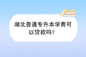 湖北普通專升本學(xué)費(fèi)可以貸款嗎？