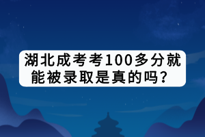 湖北成考考100多分就能被錄取是真的嗎？