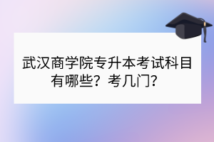 武漢商學(xué)院專升本考試科目有哪些？考幾門？
